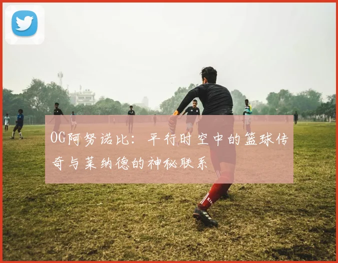 OG阿努诺比：平行时空中的篮球传奇与莱纳德的神秘联系