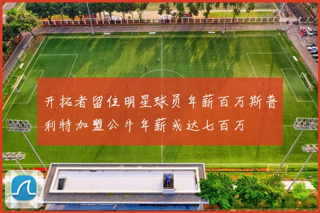 开拓者留住明星球员年薪百万斯普利特加盟公牛年薪或达七百万