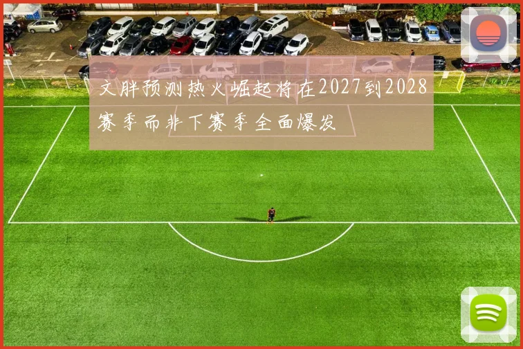 文胖预测热火崛起将在2027到2028赛季而非下赛季全面爆发