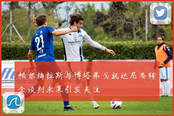 帕尔梅拉斯与博塔弗戈就达尼洛转会谈判未果引发关注