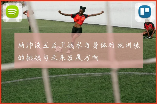 纳帅谈五后卫战术与身体对抗训练的挑战与未来发展方向
