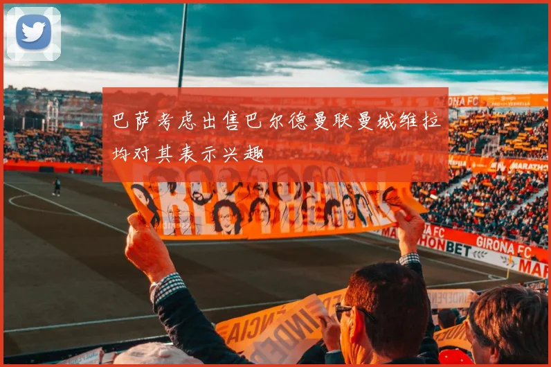 巴萨考虑出售巴尔德曼联曼城维拉均对其表示兴趣