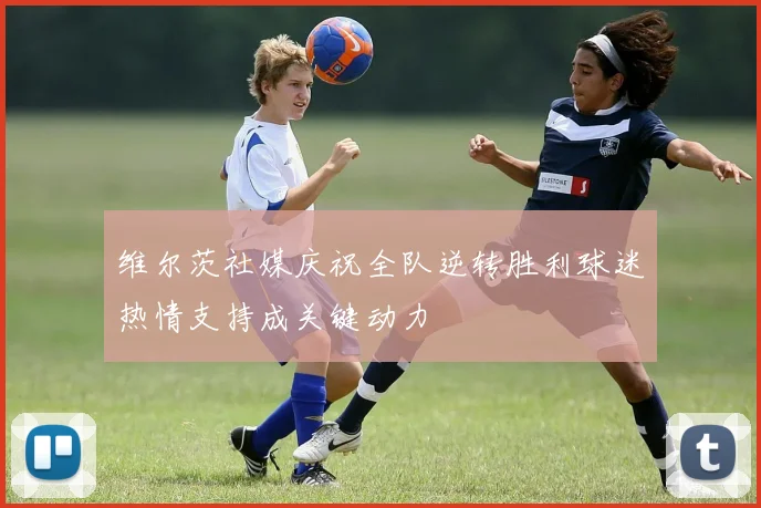维尔茨社媒庆祝全队逆转胜利球迷热情支持成关键动力