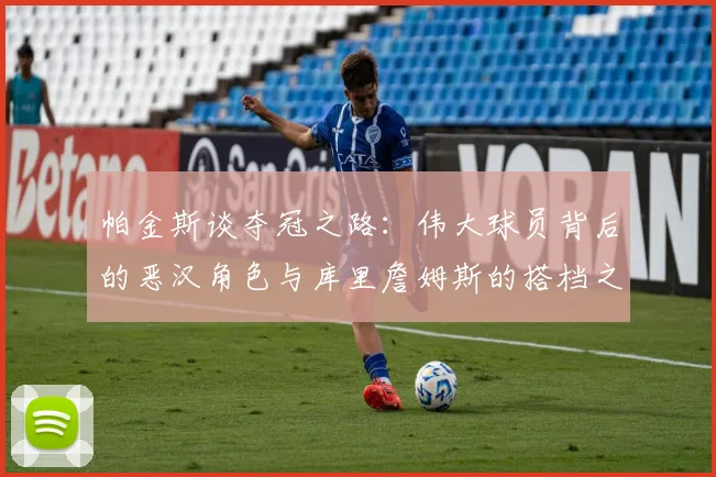 帕金斯谈夺冠之路：伟大球员背后的恶汉角色与库里詹姆斯的搭档之道
